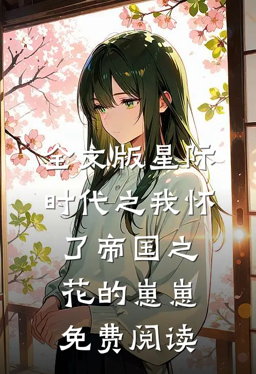 全文版星际时代之我怀了帝国之花的崽崽免费阅读