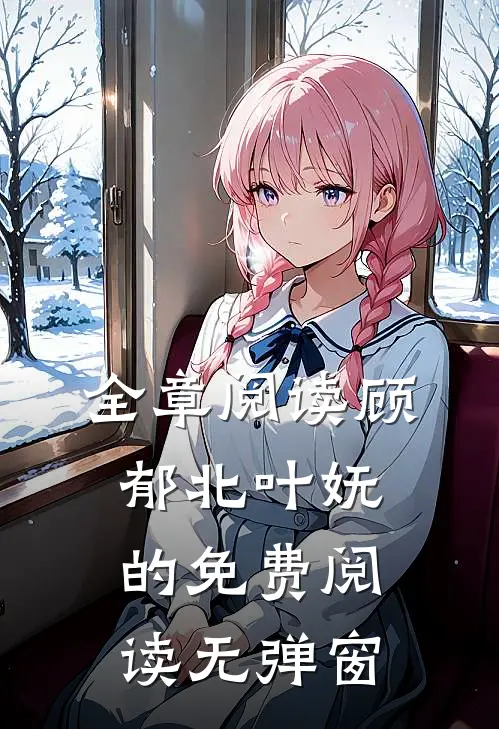 全章阅读顾郁北叶妩的免费阅读无弹窗