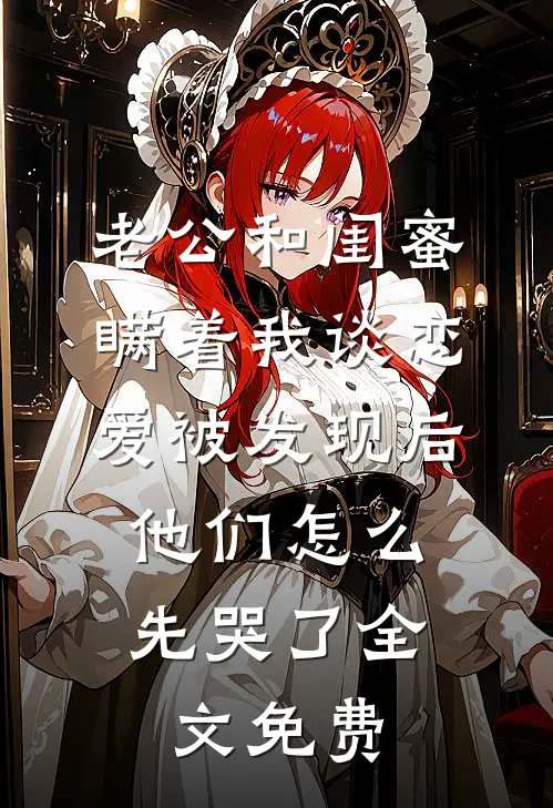 老公和闺蜜瞒着我谈恋爱被发现后，他们怎么先哭了全文免费