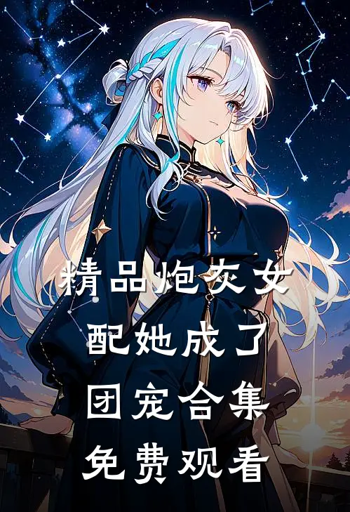 精品炮灰女配她成了团宠合集免费观看