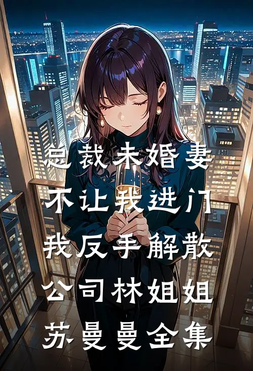 总裁未婚妻不让我进门，我反手解散公司林姐姐苏曼曼全集
