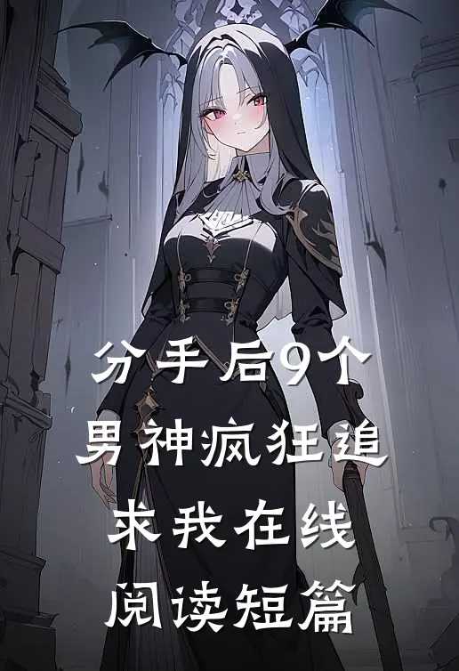 分手后9个男神疯狂追求我在线阅读短篇