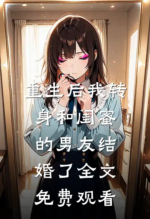 重生后我转身和闺蜜的男友结婚了全文免费观看