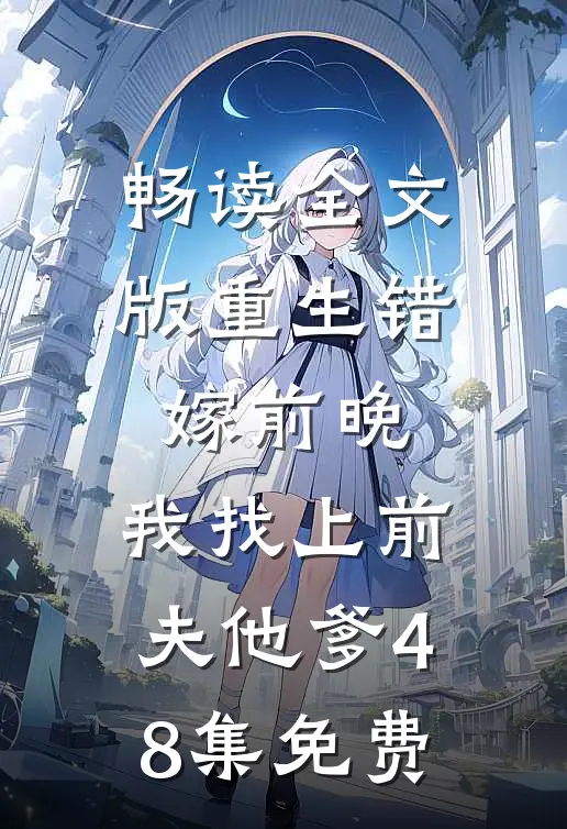 畅读全文版重生错嫁前晚,我找上前夫他爹48集免费