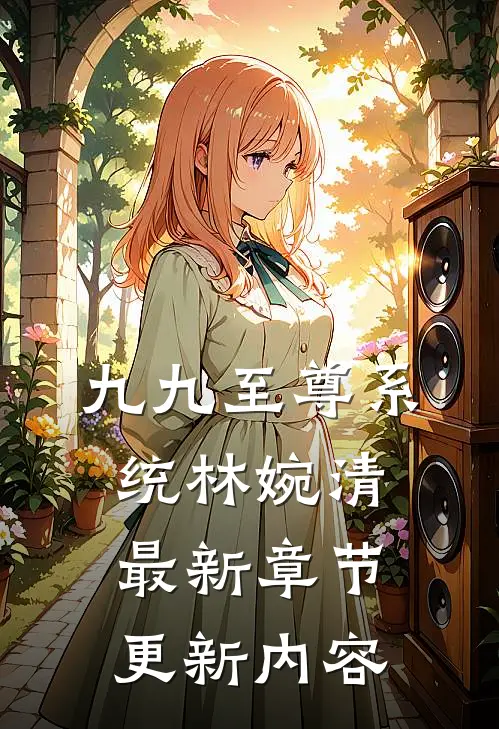九九至尊系统林婉清最新章节更新内容