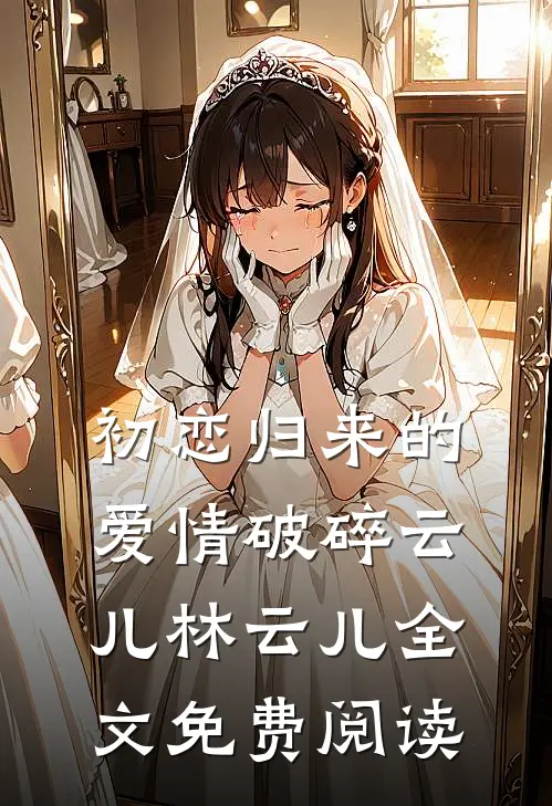 初恋归来的爱情破碎云儿林云儿全文免费阅读