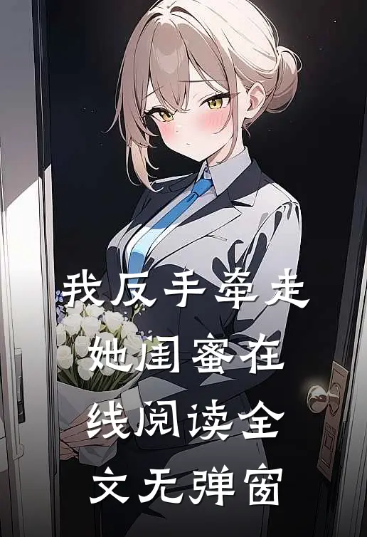 我反手牵走她闺蜜在线阅读全文无弹窗
