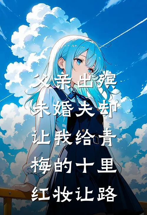 父亲出殡，未婚夫却让我给青梅的十里红妆让路