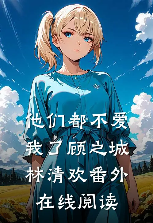 他们都不爱我了顾之城林清欢番外在线阅读