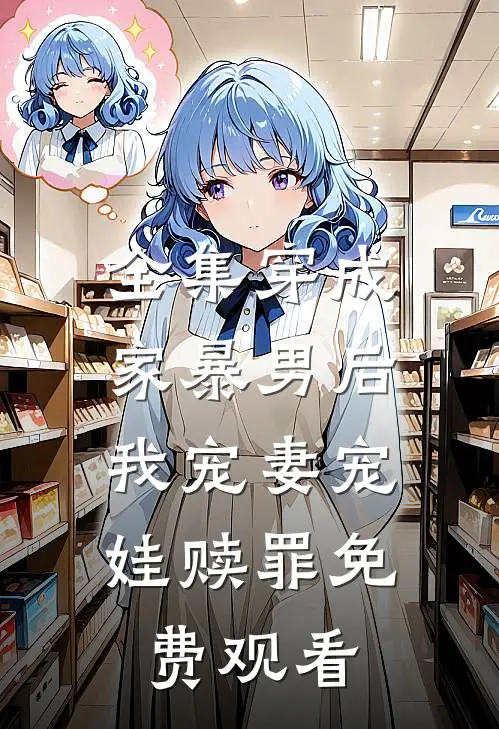 全集穿成家暴男后,我宠妻宠娃赎罪免费观看