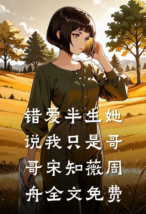 错爱半生她说我只是哥哥宋知薇周舟全文免费