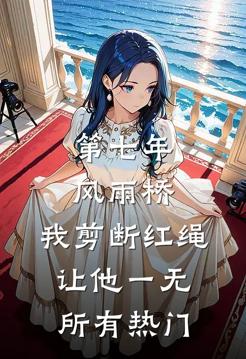 第七年风雨桥，我剪断红绳让他一无所有热门