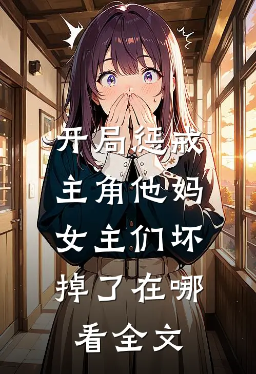 开局惩戒主角他妈,女主们坏掉了在哪看全文