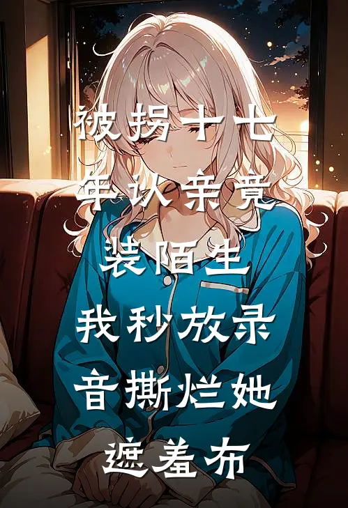 被拐十七年认亲竟装陌生，我秒放录音撕烂她遮羞布