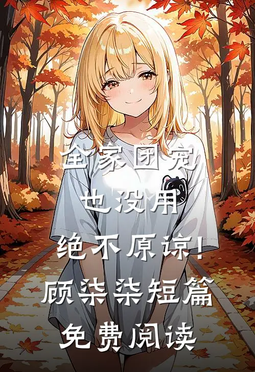 全家团宠也没用,绝不原谅!顾柒柒短篇免费阅读
