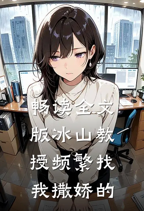 畅读全文版冰山教授频繁找我撒娇的