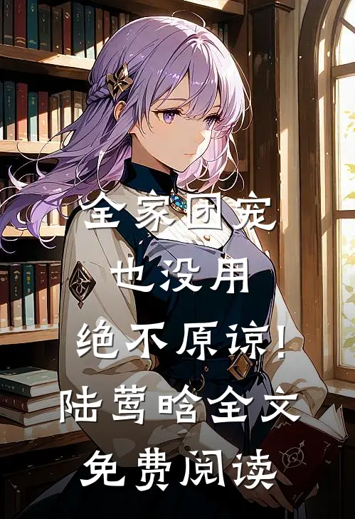 全家团宠也没用,绝不原谅!陆莺晗全文免费阅读