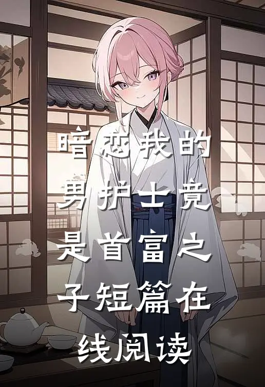 暗恋我的男护士竟是首富之子短篇在线阅读