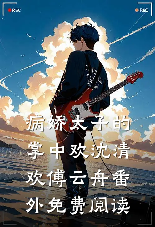 病娇太子的掌中欢沈清欢傅云舟番外免费阅读