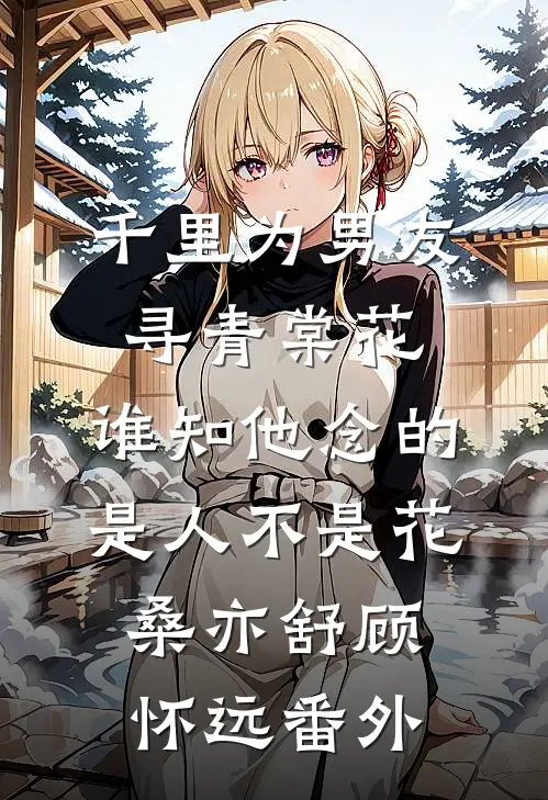 千里为男友寻青棠花，谁知他念的是人不是花桑亦舒顾怀远番外