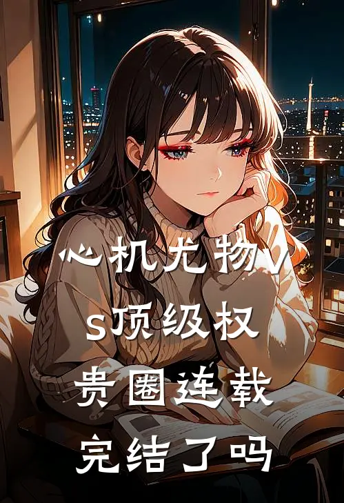 心机尤物vs顶级权贵圈连载完结了吗