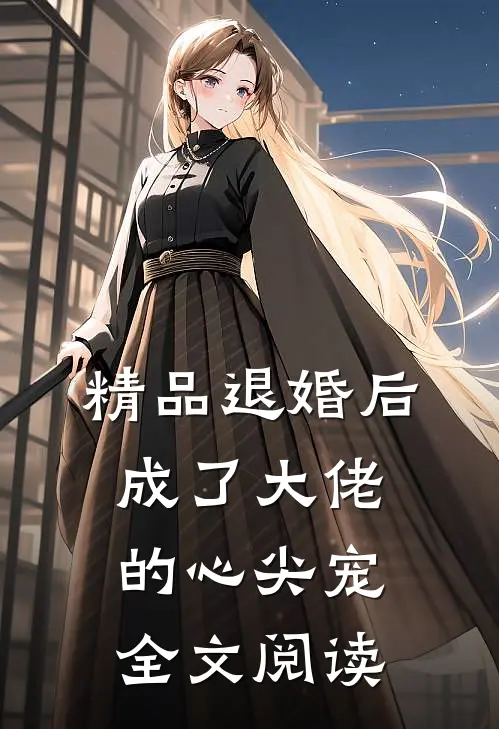 精品退婚后成了大佬的心尖宠全文阅读