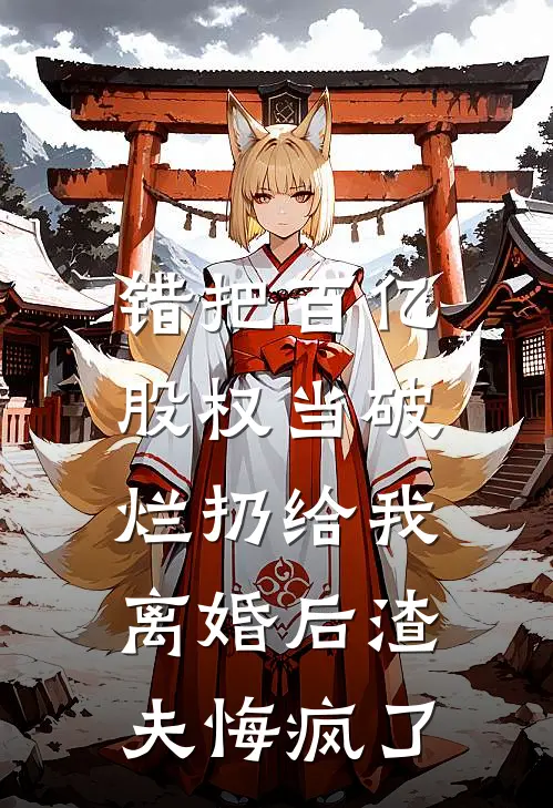 错把百亿股权当破烂扔给我，离婚后渣夫悔疯了