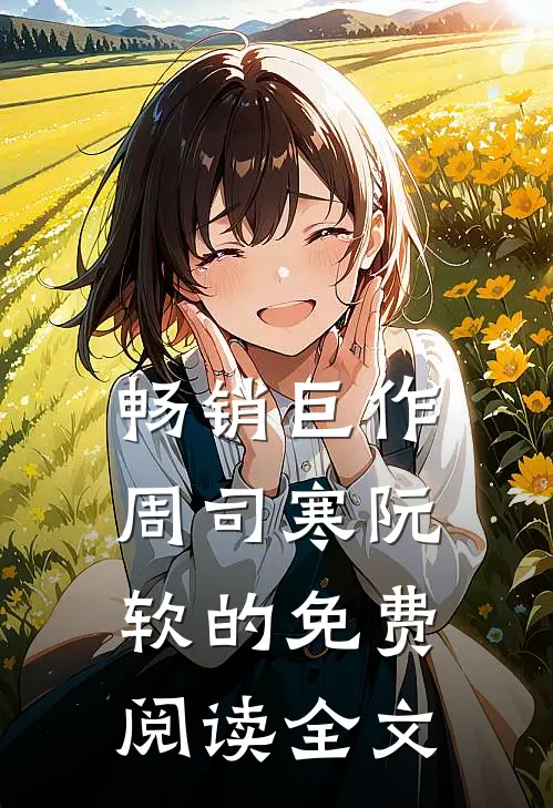 畅销巨作周司寒阮软的免费阅读全文