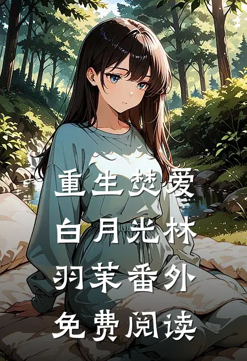 重生焚爱白月光林羽茉 番外免费阅读