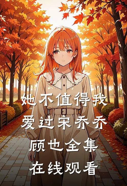 她不值得我爱过宋乔乔顾也全集在线观看