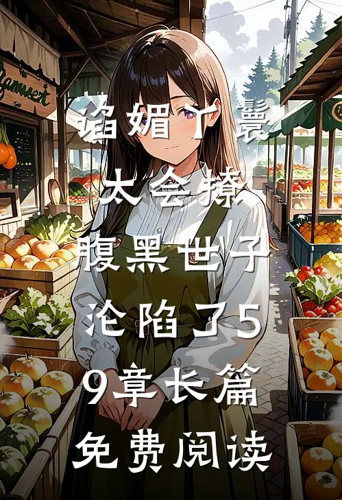 谄媚丫鬟太会撩,腹黑世子沦陷了 59章长篇免费阅读