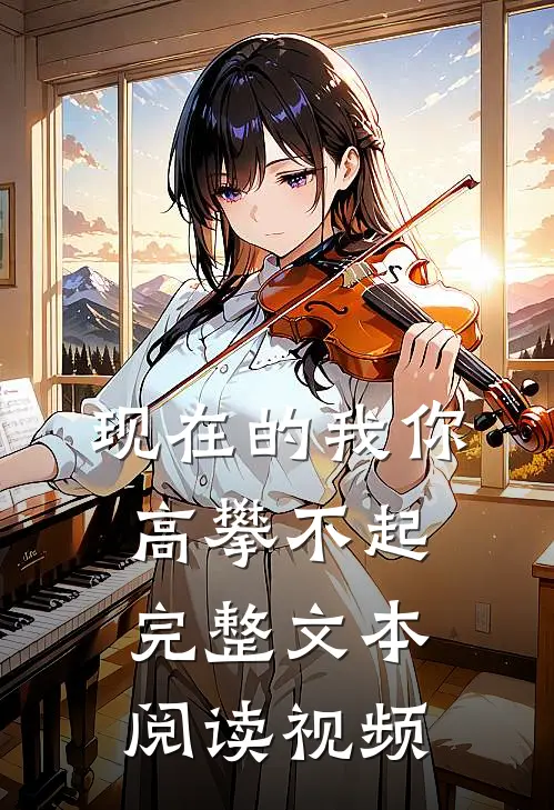 现在的我你高攀不起完整文本阅读视频