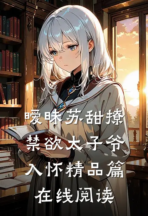 暧昧苏甜撩禁欲太子爷入怀精品篇在线阅读