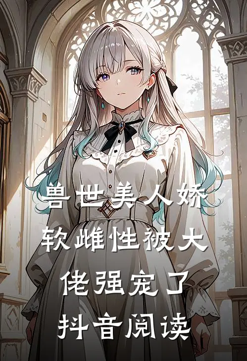 兽世美人娇软雌性被大佬强宠了抖音阅读