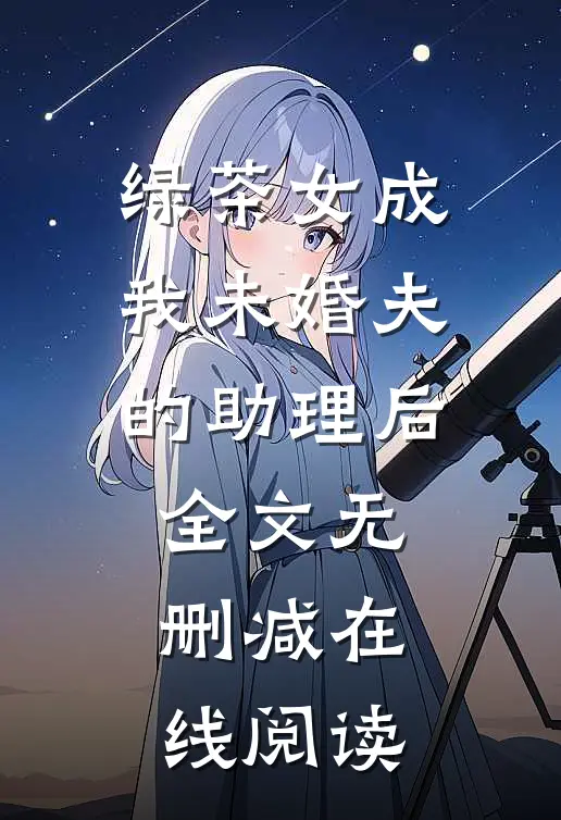 绿茶女成我未婚夫的助理后全文无删减在线阅读