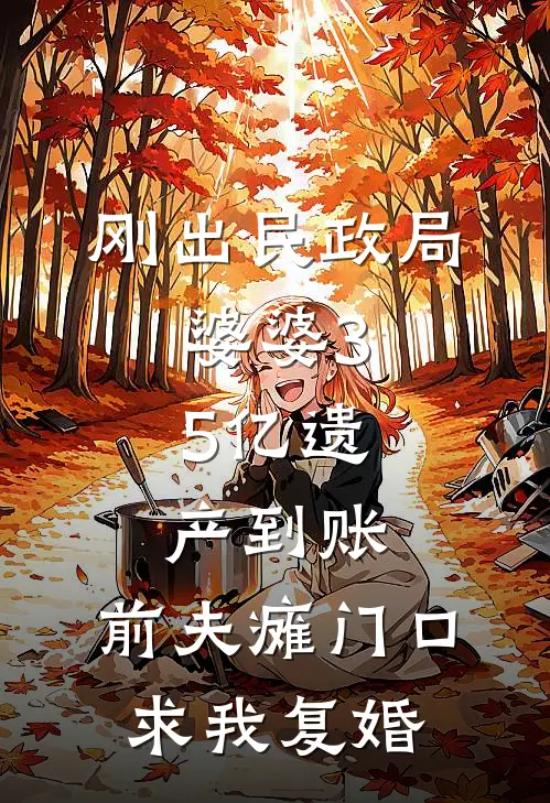 刚出民政局，婆婆3.5亿遗产到账，前夫瘫门口求我复婚