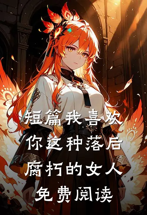 短篇我喜欢你这种落后腐朽的女人免费阅读