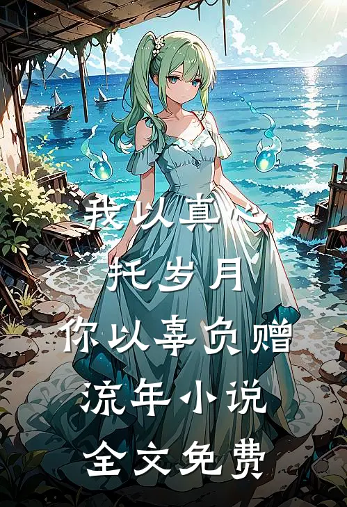 我以真心托岁月，你以辜负赠流年小说全文免费