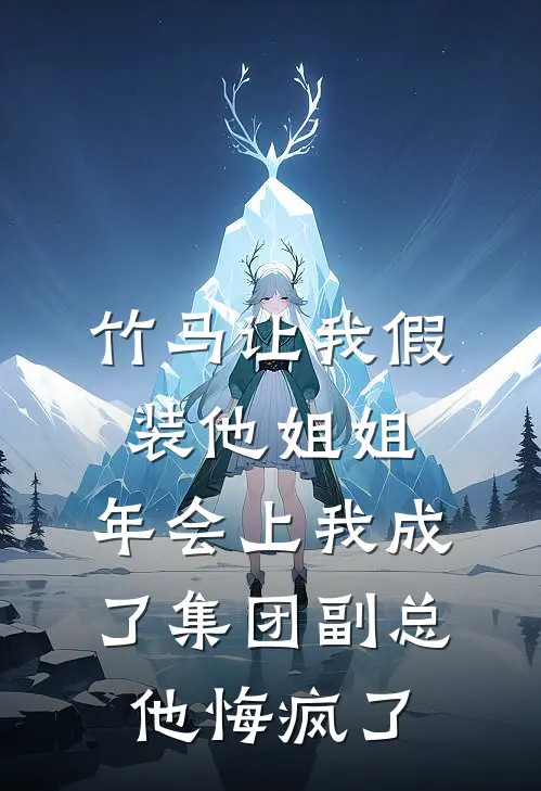 竹马让我假装他姐姐，年会上我成了集团副总他悔疯了