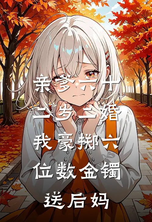 亲爹六十二岁二婚，我豪掷六位数金镯送后妈