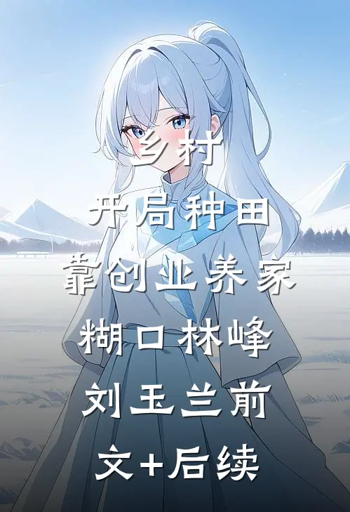 乡村：开局种田，靠创业养家糊口林峰刘玉兰前文+后续