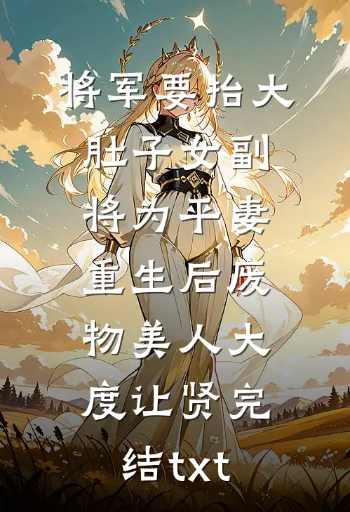 将军要抬大肚子女副将为平妻，重生后废物美人大度让贤完结txt
