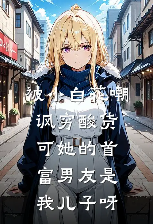 被小白花嘲讽穷酸货，可她的首富男友是我儿子呀