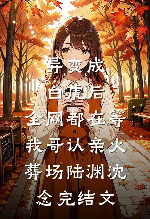 异变成白虎后，全网都在等我哥认亲火葬场陆渊沈念完结文