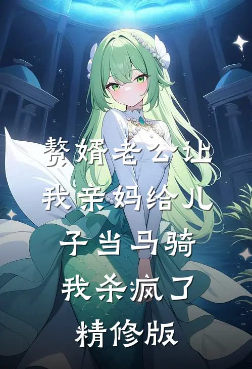 赘婿老公让我亲妈给儿子当马骑，我杀疯了精修版