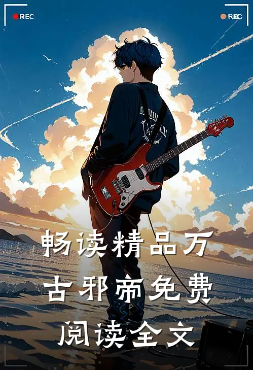 畅读精品万古邪帝免费阅读全文