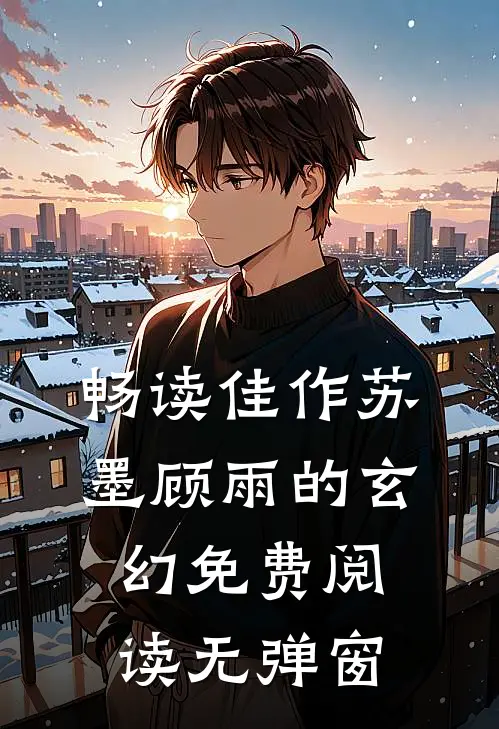 畅读佳作苏墨顾雨的玄幻免费阅读无弹窗