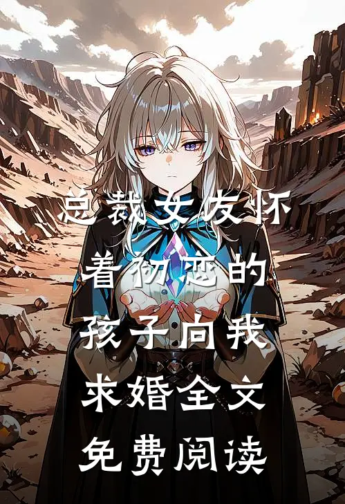 总裁女友怀着初恋的孩子向我求婚全文免费阅读
