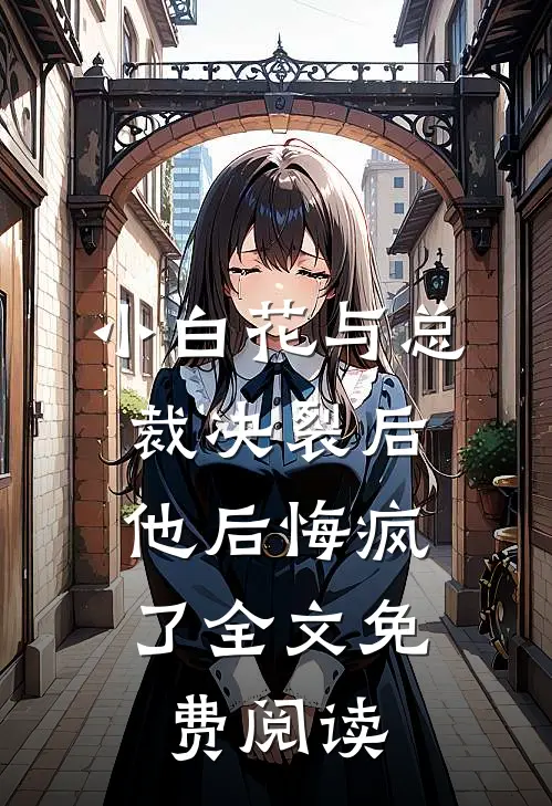 小白花与总裁决裂后,他后悔疯了全文免费阅读