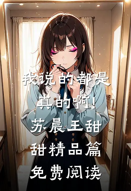 我说的都是真的啊!苏晨王甜甜精品篇免费阅读